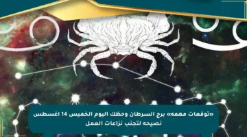 «توقعات مهمة» برج السرطان وحظك اليوم الخميس 14 أغسطس نصيحة لتجنب نزاعات العمل